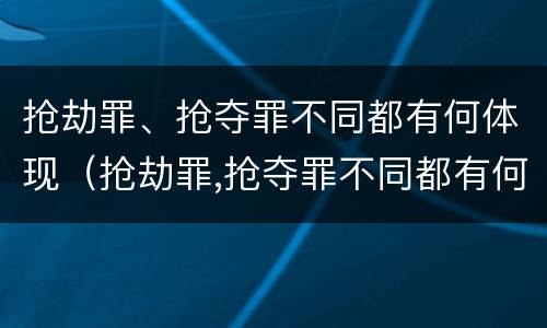 抢劫罪、抢夺罪不同都有何体现（抢劫罪,抢夺罪不同都有何体现性质）