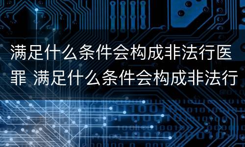 满足什么条件会构成非法行医罪 满足什么条件会构成非法行医罪呢