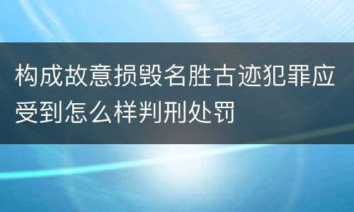 构成故意损毁名胜古迹犯罪应受到怎么样判刑处罚