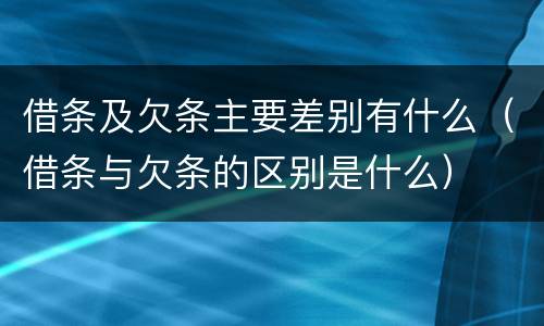 借条及欠条主要差别有什么（借条与欠条的区别是什么）