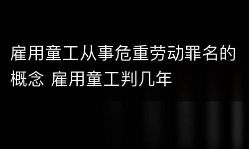 雇用童工从事危重劳动罪名的概念 雇用童工判几年