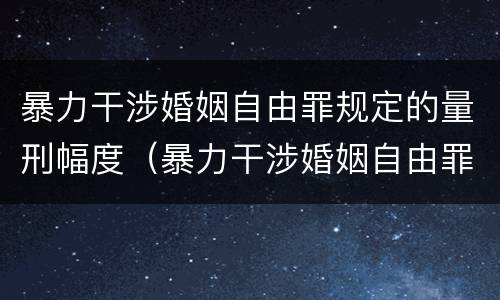 暴力干涉婚姻自由罪规定的量刑幅度（暴力干涉婚姻自由罪是刑法第几章）