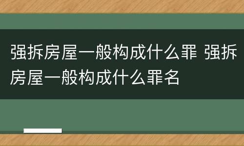 强拆房屋一般构成什么罪 强拆房屋一般构成什么罪名