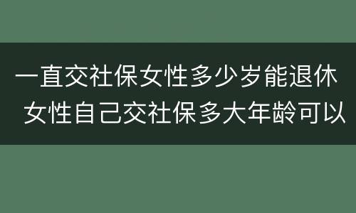 一直交社保女性多少岁能退休 女性自己交社保多大年龄可以退休