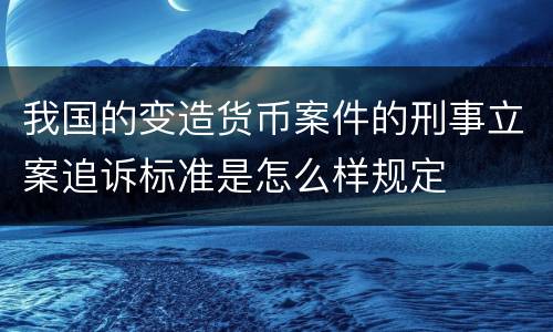 我国的变造货币案件的刑事立案追诉标准是怎么样规定