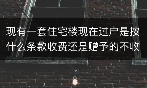 现有一套住宅楼现在过户是按什么条款收费还是赠予的不收费呀