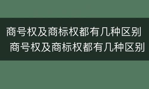 商号权及商标权都有几种区别 商号权及商标权都有几种区别图片