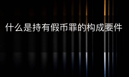 什么是持有假币罪的构成要件