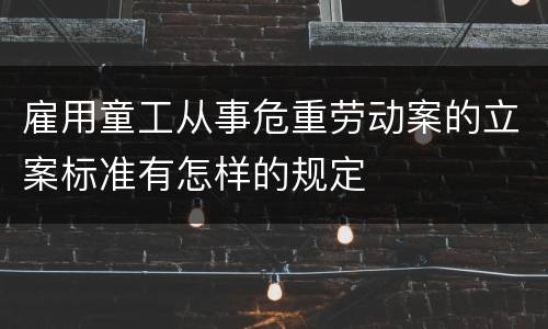 雇用童工从事危重劳动案的立案标准有怎样的规定