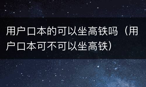 用户口本的可以坐高铁吗（用户口本可不可以坐高铁）