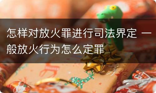 怎样对放火罪进行司法界定 一般放火行为怎么定罪