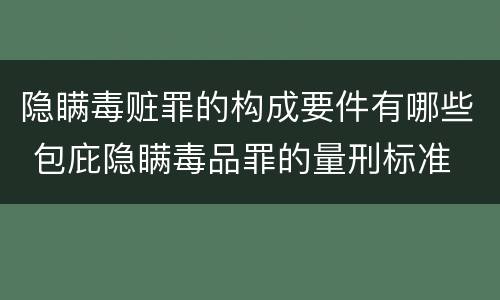 隐瞒毒赃罪的构成要件有哪些 包庇隐瞒毒品罪的量刑标准