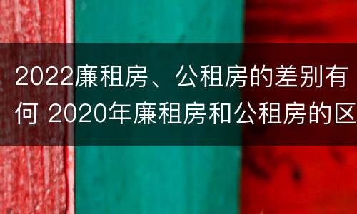 2022廉租房、公租房的差别有何 2020年廉租房和公租房的区别