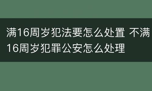 满16周岁犯法要怎么处置 不满16周岁犯罪公安怎么处理