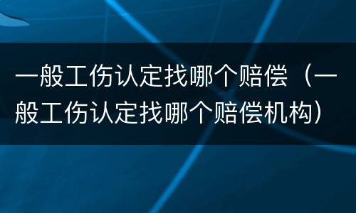 一般工伤认定找哪个赔偿（一般工伤认定找哪个赔偿机构）