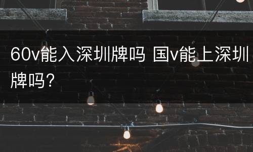 60v能入深圳牌吗 国v能上深圳牌吗?