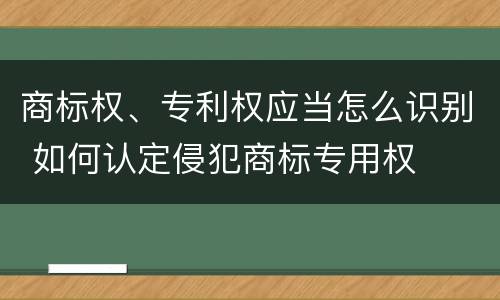 商标权、专利权应当怎么识别 如何认定侵犯商标专用权