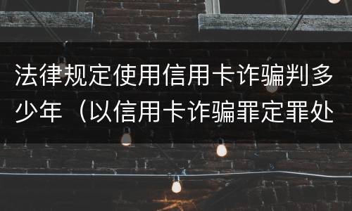 法律规定使用信用卡诈骗判多少年（以信用卡诈骗罪定罪处罚）