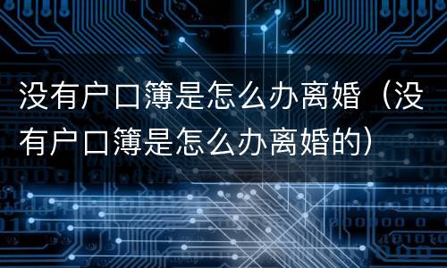 没有户口簿是怎么办离婚（没有户口簿是怎么办离婚的）
