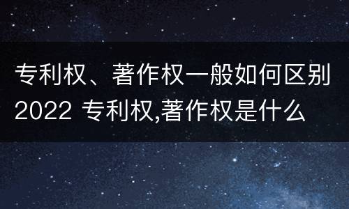 专利权、著作权一般如何区别2022 专利权,著作权是什么