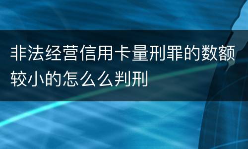 非法经营信用卡量刑罪的数额较小的怎么么判刑