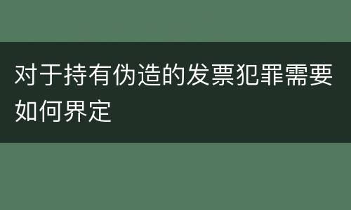 对于持有伪造的发票犯罪需要如何界定