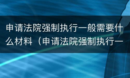 申请法院强制执行一般需要什么材料（申请法院强制执行一般需要什么材料和手续）