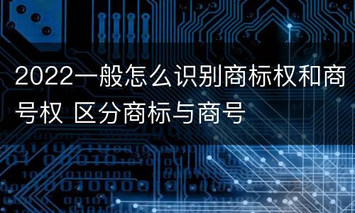 2022一般怎么识别商标权和商号权 区分商标与商号