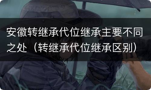 安徽转继承代位继承主要不同之处（转继承代位继承区别）
