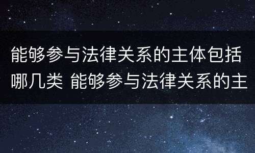 能够参与法律关系的主体包括哪几类 能够参与法律关系的主体包括哪几类