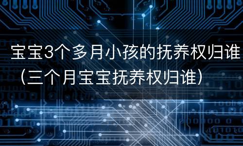 宝宝3个多月小孩的抚养权归谁（三个月宝宝抚养权归谁）