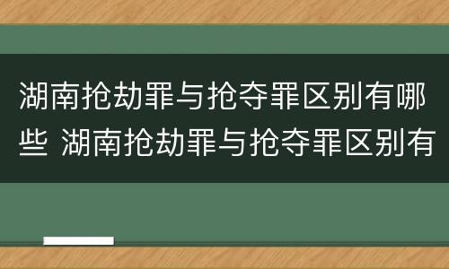 湖南抢劫罪与抢夺罪区别有哪些 湖南抢劫罪与抢夺罪区别有哪些标准