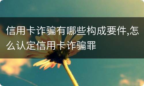 信用卡诈骗有哪些构成要件,怎么认定信用卡诈骗罪