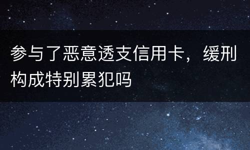 参与了恶意透支信用卡，缓刑构成特别累犯吗