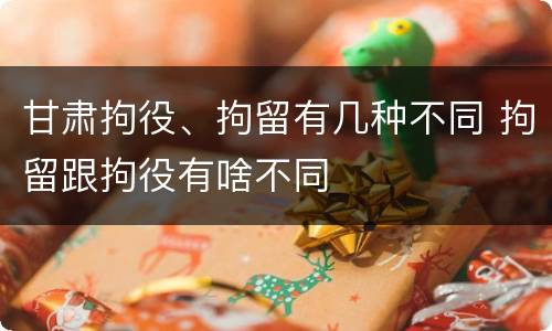 甘肃拘役、拘留有几种不同 拘留跟拘役有啥不同