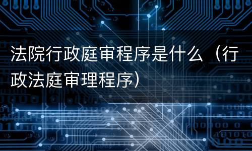 法院行政庭审程序是什么（行政法庭审理程序）