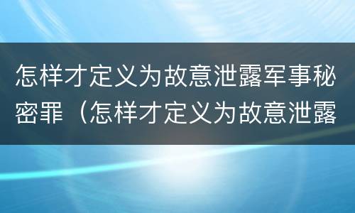 怎样才定义为故意泄露军事秘密罪（怎样才定义为故意泄露军事秘密罪行为）