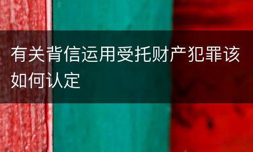 有关背信运用受托财产犯罪该如何认定