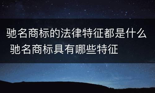 驰名商标的法律特征都是什么 驰名商标具有哪些特征