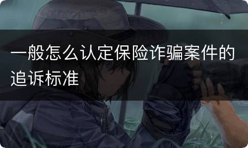 一般怎么认定保险诈骗案件的追诉标准