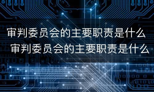 审判委员会的主要职责是什么 审判委员会的主要职责是什么意思