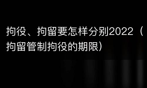 拘役、拘留要怎样分别2022（拘留管制拘役的期限）