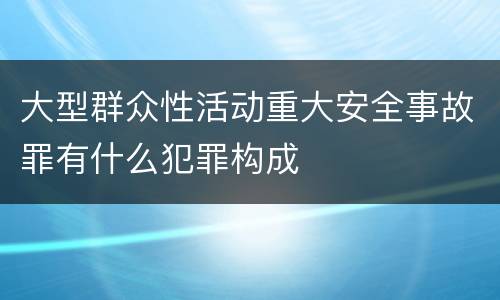 大型群众性活动重大安全事故罪有什么犯罪构成