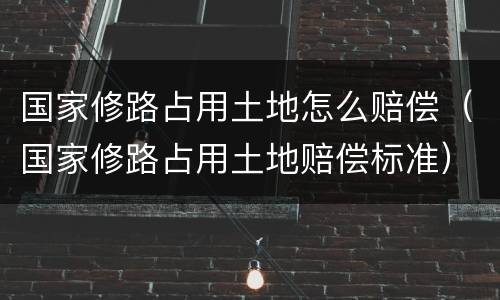国家修路占用土地怎么赔偿（国家修路占用土地赔偿标准）
