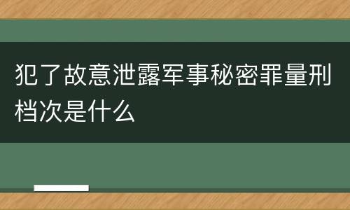 犯了故意泄露军事秘密罪量刑档次是什么