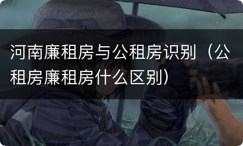 河南廉租房与公租房识别（公租房廉租房什么区别）