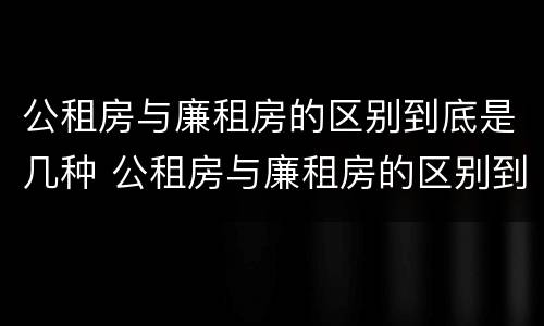 公租房与廉租房的区别到底是几种 公租房与廉租房的区别到底是几种类型