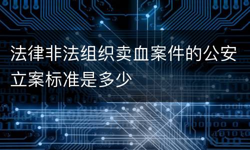 法律非法组织卖血案件的公安立案标准是多少