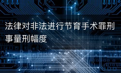 法律对非法进行节育手术罪刑事量刑幅度