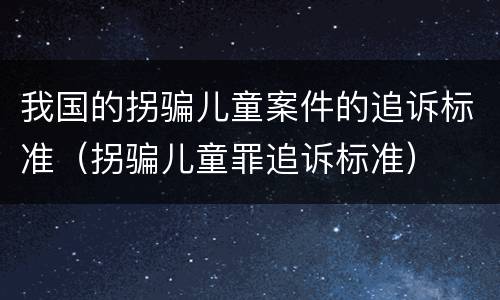 我国的拐骗儿童案件的追诉标准（拐骗儿童罪追诉标准）